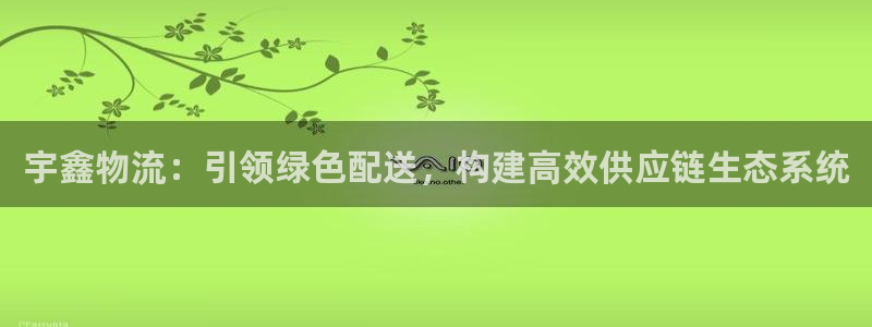 tp钱包买币错误：宇鑫物流：引领绿色